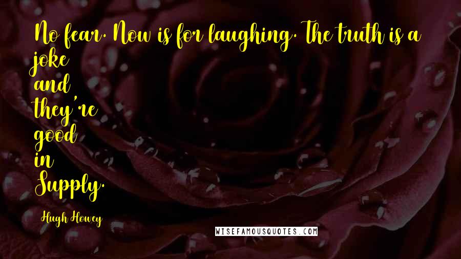 Hugh Howey Quotes: No fear. Now is for laughing. The truth is a joke and they're good in Supply.