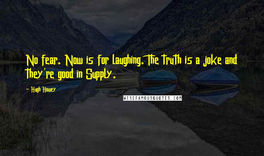 Hugh Howey Quotes: No fear. Now is for laughing. The truth is a joke and they're good in Supply.