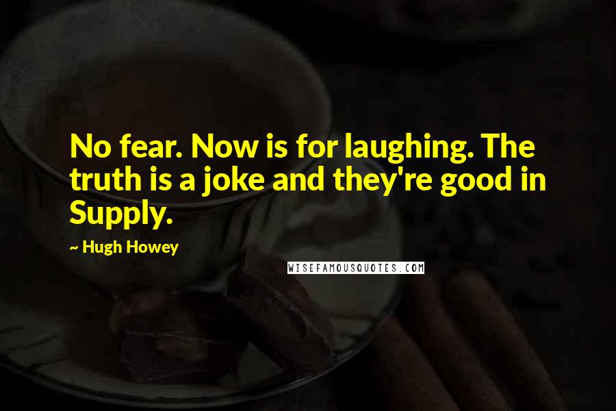 Hugh Howey Quotes: No fear. Now is for laughing. The truth is a joke and they're good in Supply.