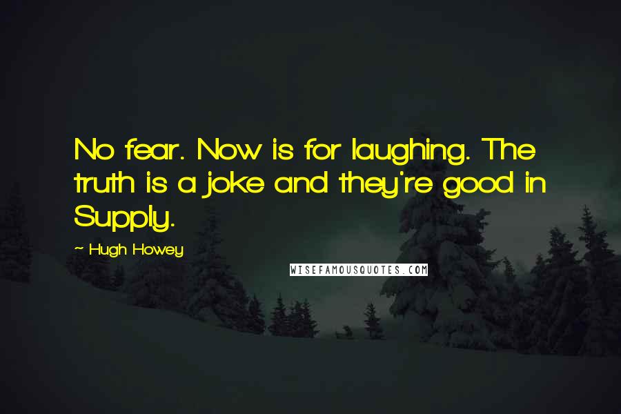 Hugh Howey Quotes: No fear. Now is for laughing. The truth is a joke and they're good in Supply.