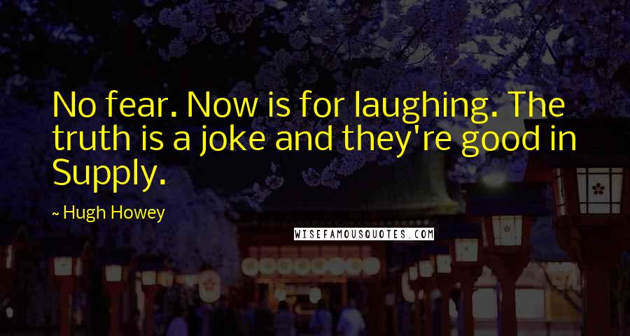 Hugh Howey Quotes: No fear. Now is for laughing. The truth is a joke and they're good in Supply.
