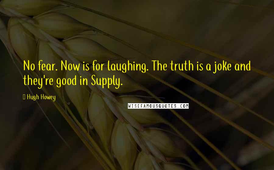 Hugh Howey Quotes: No fear. Now is for laughing. The truth is a joke and they're good in Supply.