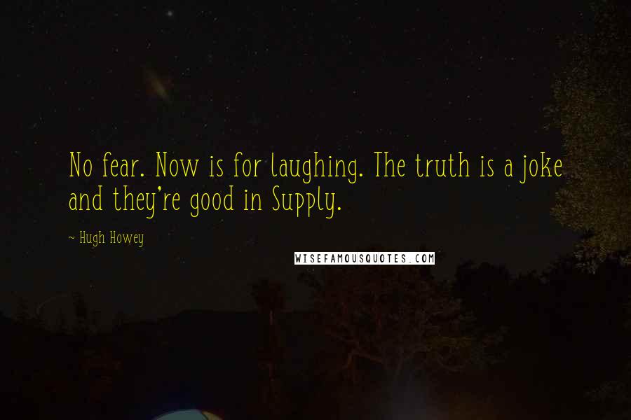 Hugh Howey Quotes: No fear. Now is for laughing. The truth is a joke and they're good in Supply.