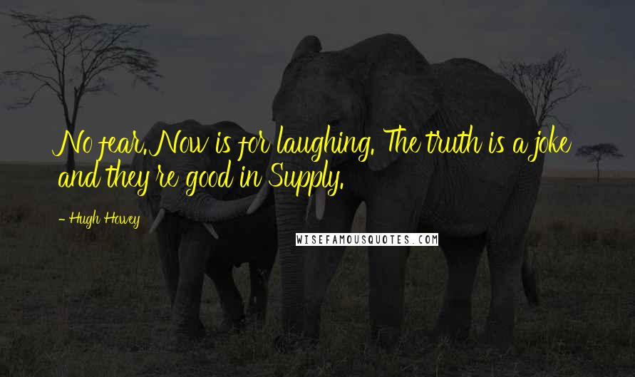 Hugh Howey Quotes: No fear. Now is for laughing. The truth is a joke and they're good in Supply.