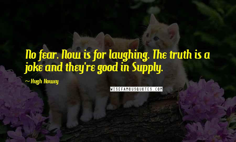 Hugh Howey Quotes: No fear. Now is for laughing. The truth is a joke and they're good in Supply.