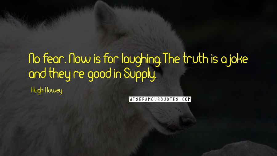 Hugh Howey Quotes: No fear. Now is for laughing. The truth is a joke and they're good in Supply.