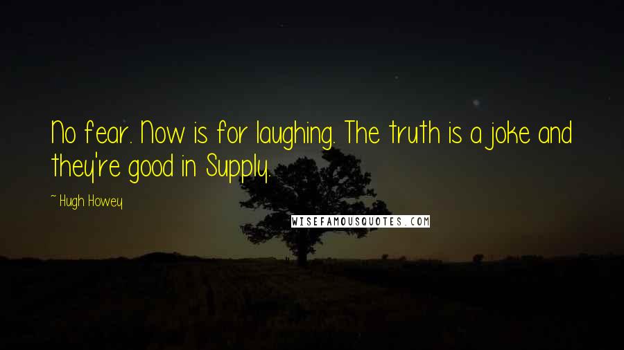 Hugh Howey Quotes: No fear. Now is for laughing. The truth is a joke and they're good in Supply.