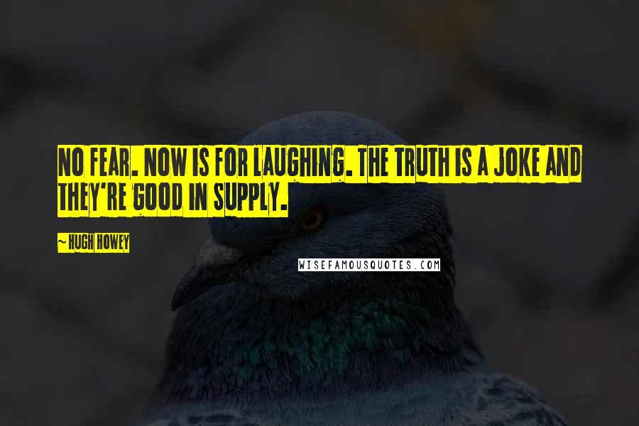 Hugh Howey Quotes: No fear. Now is for laughing. The truth is a joke and they're good in Supply.