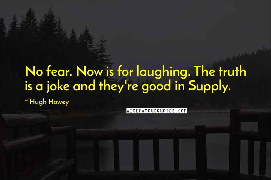 Hugh Howey Quotes: No fear. Now is for laughing. The truth is a joke and they're good in Supply.