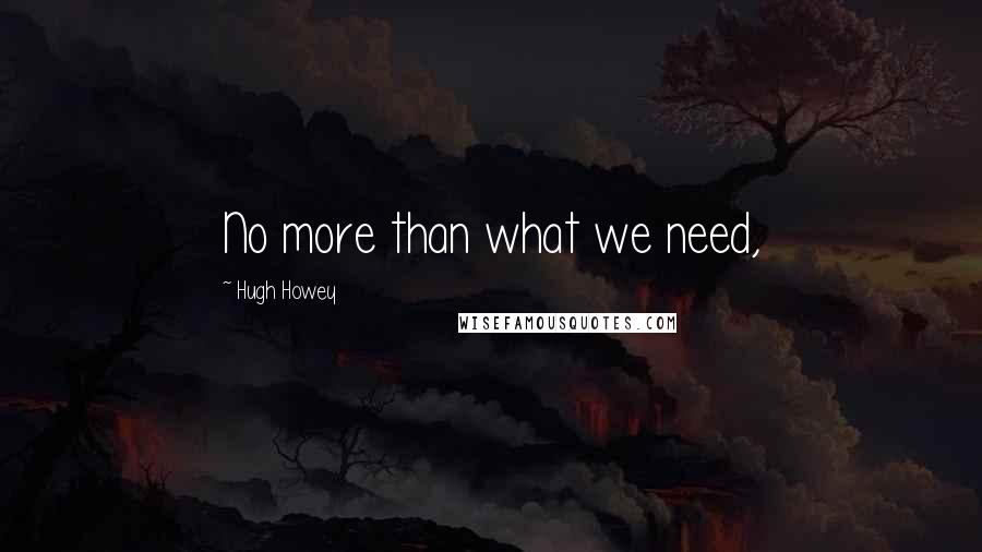 Hugh Howey Quotes: No more than what we need,