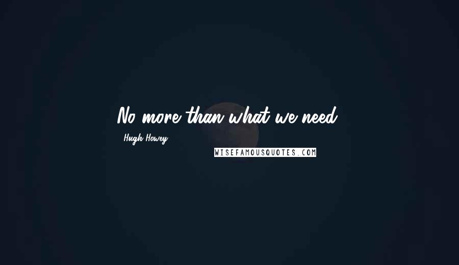 Hugh Howey Quotes: No more than what we need,