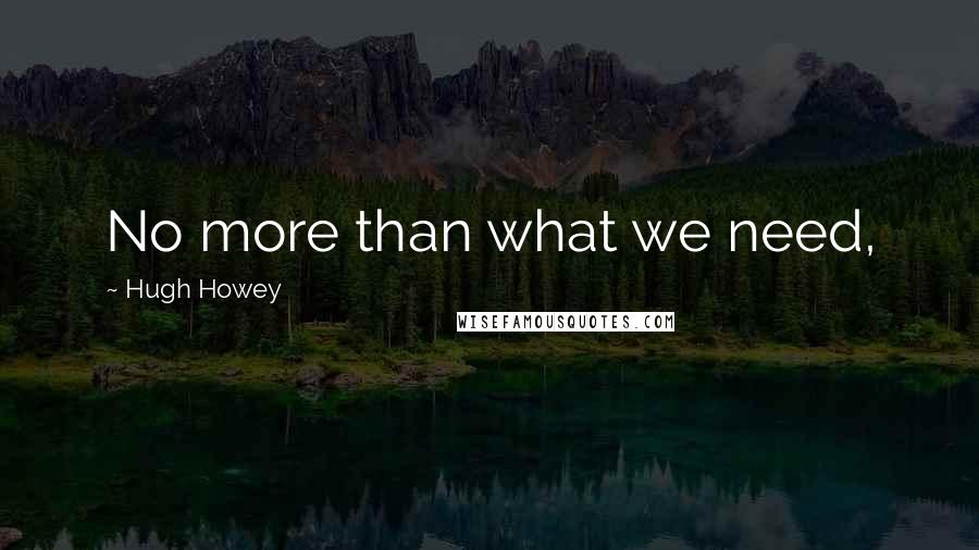 Hugh Howey Quotes: No more than what we need,