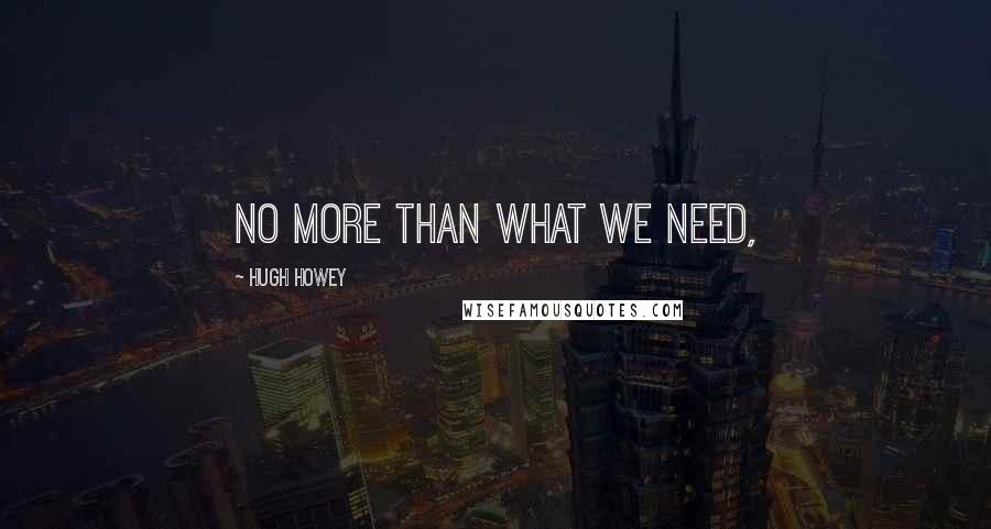 Hugh Howey Quotes: No more than what we need,