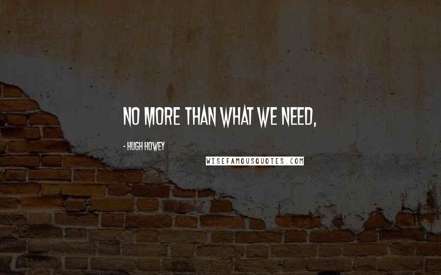 Hugh Howey Quotes: No more than what we need,