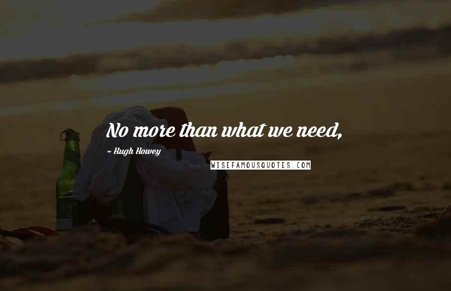 Hugh Howey Quotes: No more than what we need,