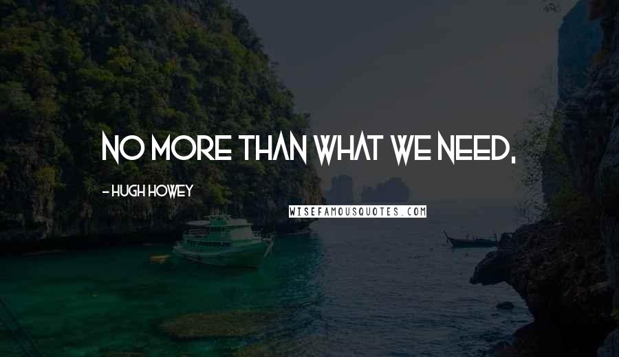 Hugh Howey Quotes: No more than what we need,