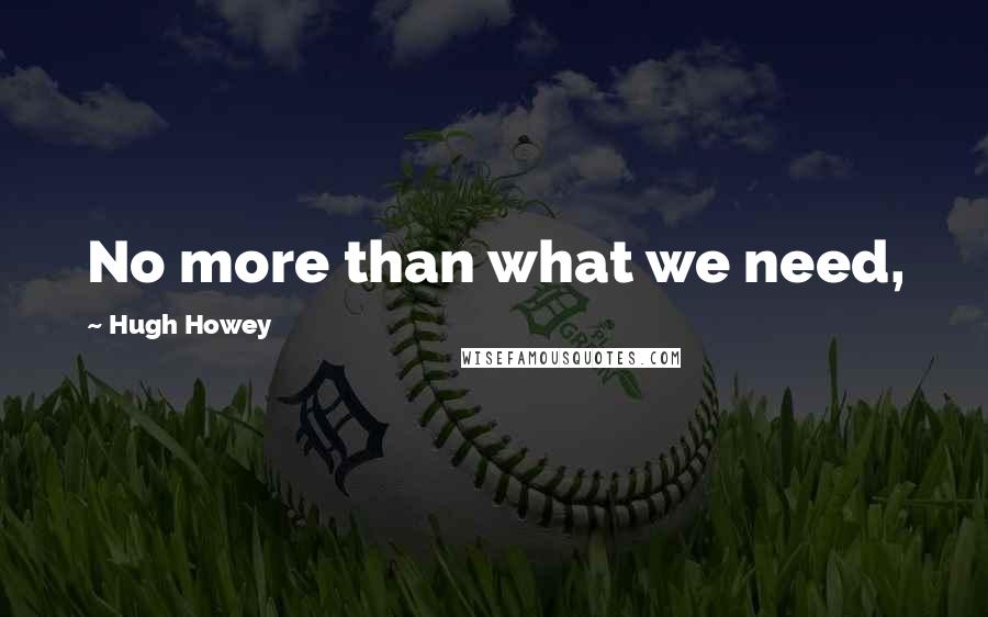 Hugh Howey Quotes: No more than what we need,