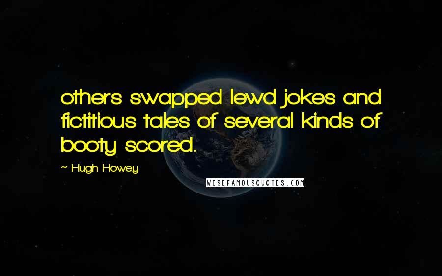 Hugh Howey Quotes: others swapped lewd jokes and fictitious tales of several kinds of booty scored.