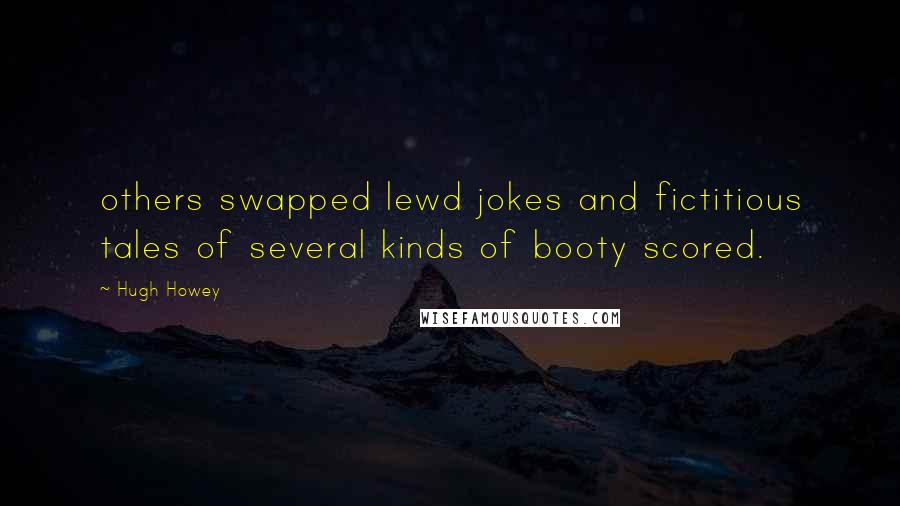 Hugh Howey Quotes: others swapped lewd jokes and fictitious tales of several kinds of booty scored.