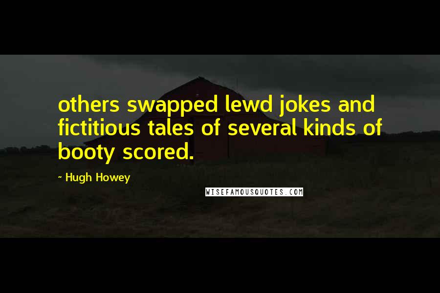 Hugh Howey Quotes: others swapped lewd jokes and fictitious tales of several kinds of booty scored.