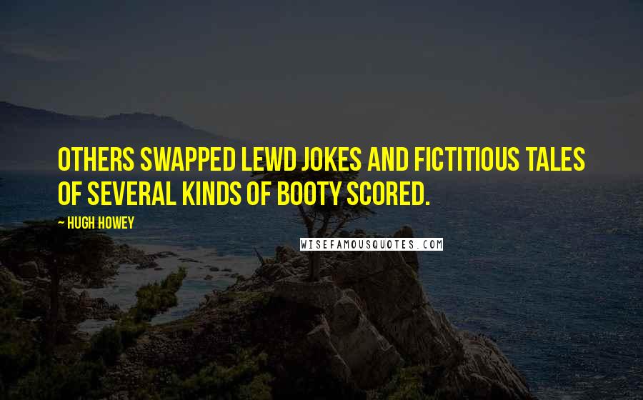 Hugh Howey Quotes: others swapped lewd jokes and fictitious tales of several kinds of booty scored.