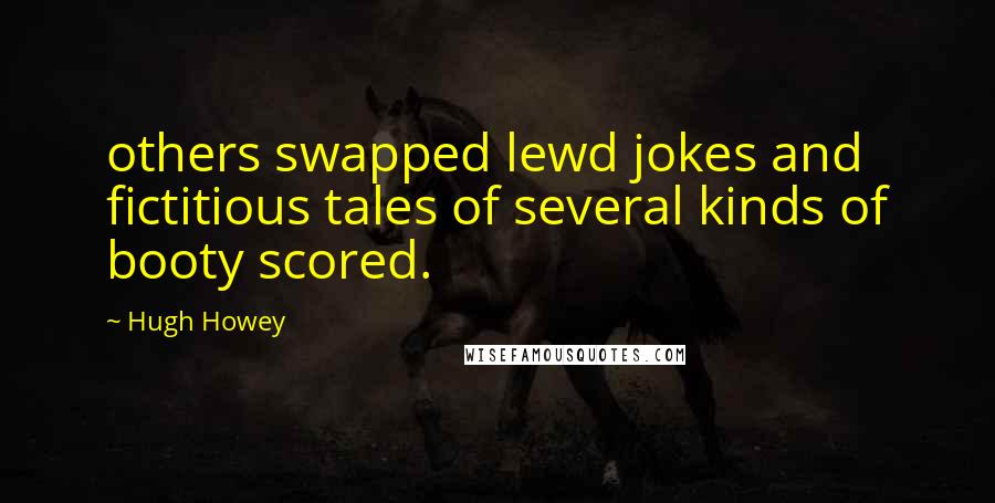 Hugh Howey Quotes: others swapped lewd jokes and fictitious tales of several kinds of booty scored.