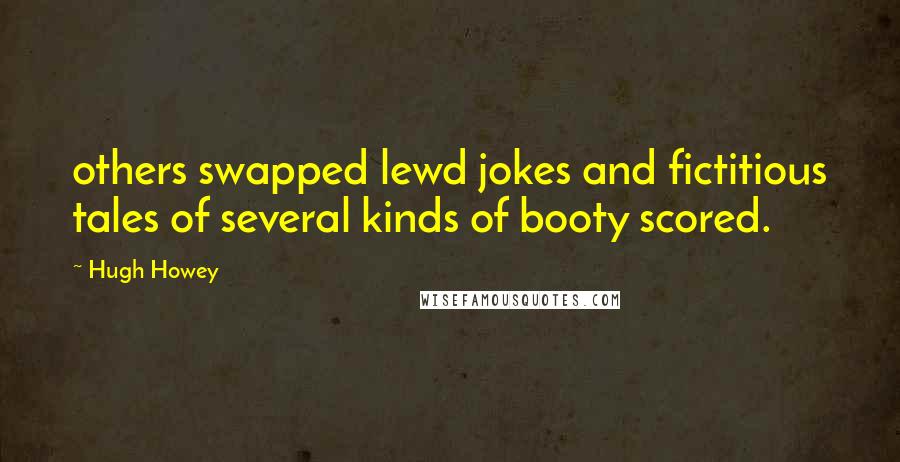 Hugh Howey Quotes: others swapped lewd jokes and fictitious tales of several kinds of booty scored.