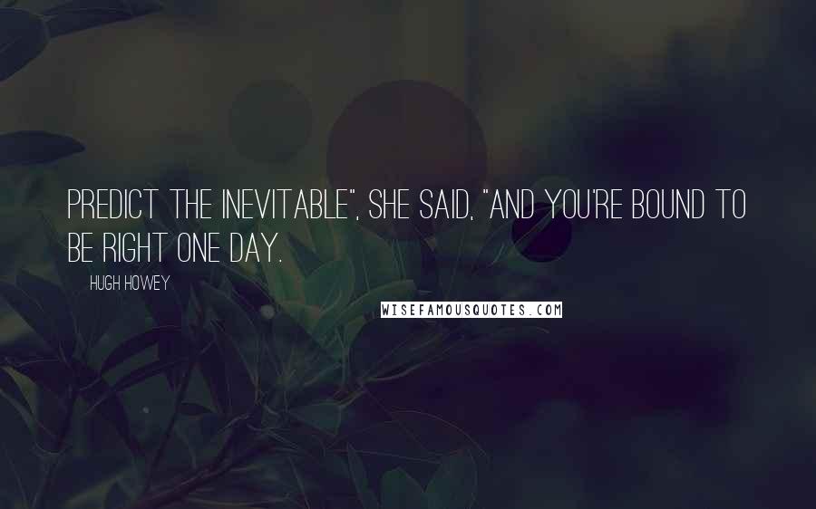 Hugh Howey Quotes: Predict the inevitable", she said, "and you're bound to be right one day.