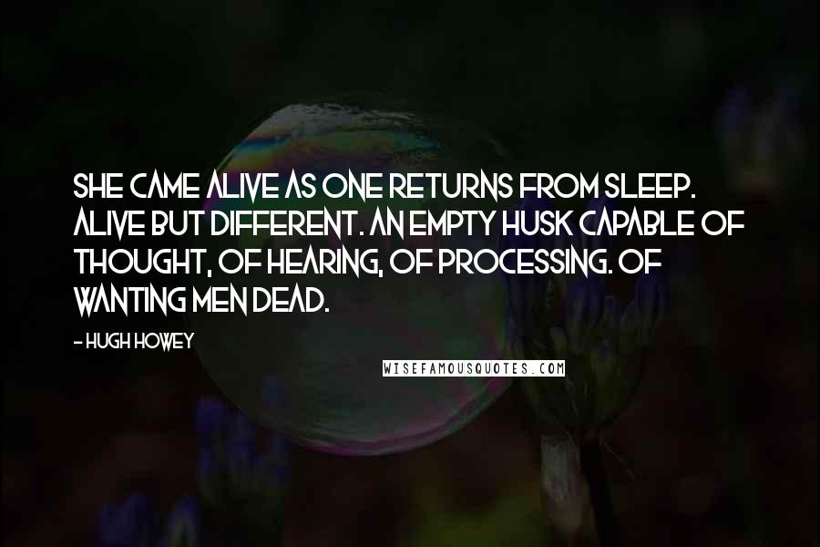 Hugh Howey Quotes: She came alive as one returns from sleep. Alive but different. An empty husk capable of thought, of hearing, of processing. Of wanting men dead.