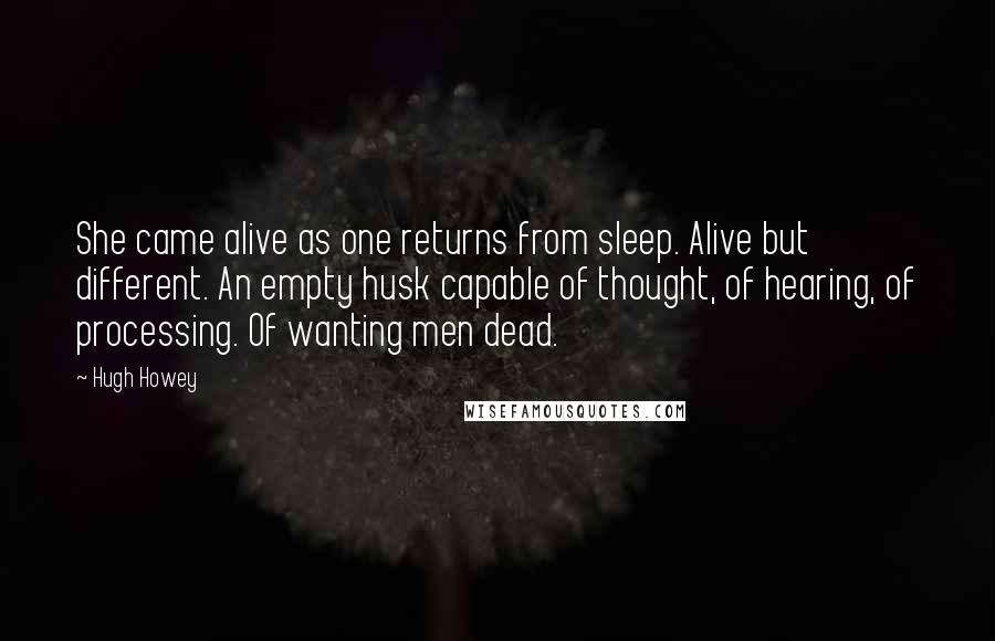 Hugh Howey Quotes: She came alive as one returns from sleep. Alive but different. An empty husk capable of thought, of hearing, of processing. Of wanting men dead.
