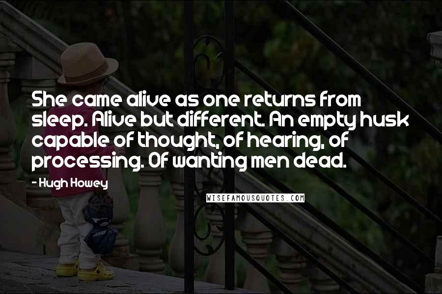 Hugh Howey Quotes: She came alive as one returns from sleep. Alive but different. An empty husk capable of thought, of hearing, of processing. Of wanting men dead.