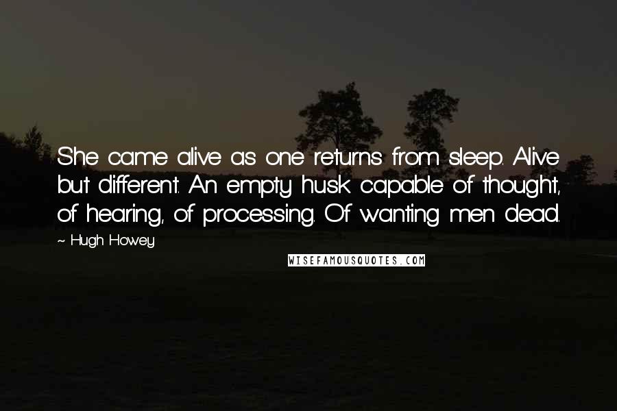 Hugh Howey Quotes: She came alive as one returns from sleep. Alive but different. An empty husk capable of thought, of hearing, of processing. Of wanting men dead.