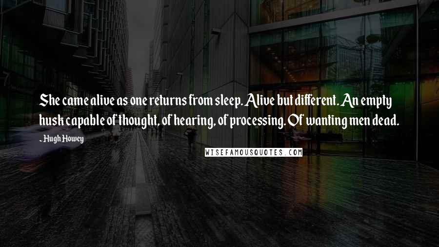 Hugh Howey Quotes: She came alive as one returns from sleep. Alive but different. An empty husk capable of thought, of hearing, of processing. Of wanting men dead.