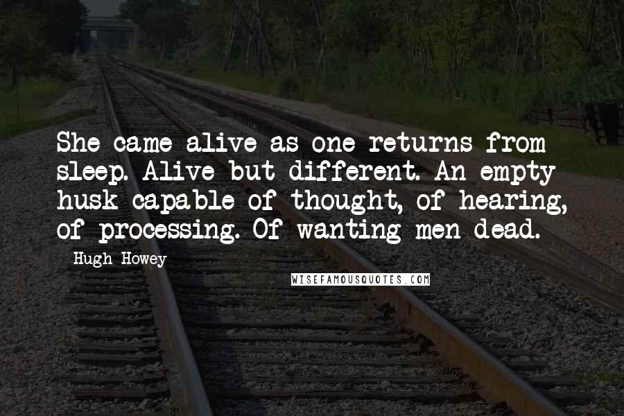 Hugh Howey Quotes: She came alive as one returns from sleep. Alive but different. An empty husk capable of thought, of hearing, of processing. Of wanting men dead.