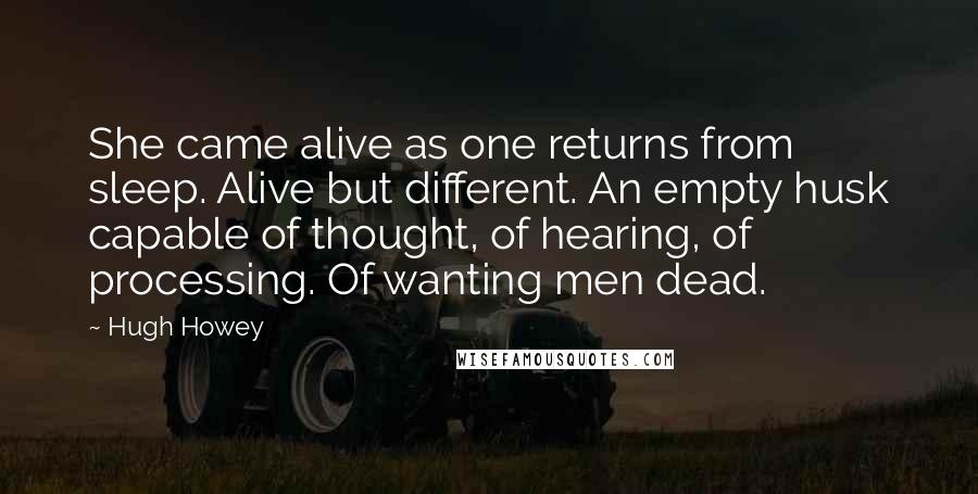 Hugh Howey Quotes: She came alive as one returns from sleep. Alive but different. An empty husk capable of thought, of hearing, of processing. Of wanting men dead.