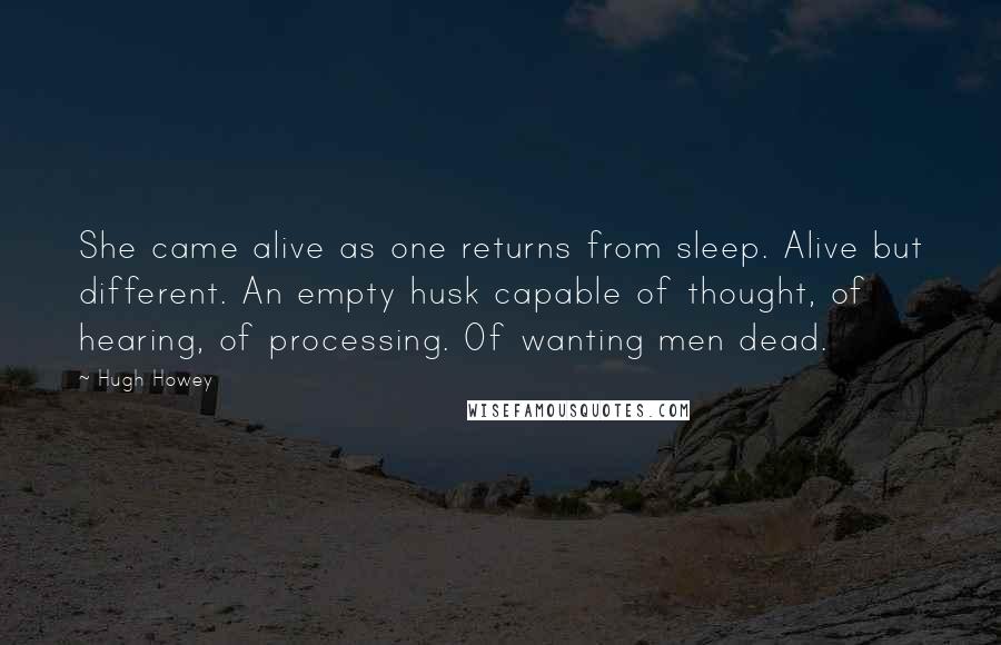 Hugh Howey Quotes: She came alive as one returns from sleep. Alive but different. An empty husk capable of thought, of hearing, of processing. Of wanting men dead.