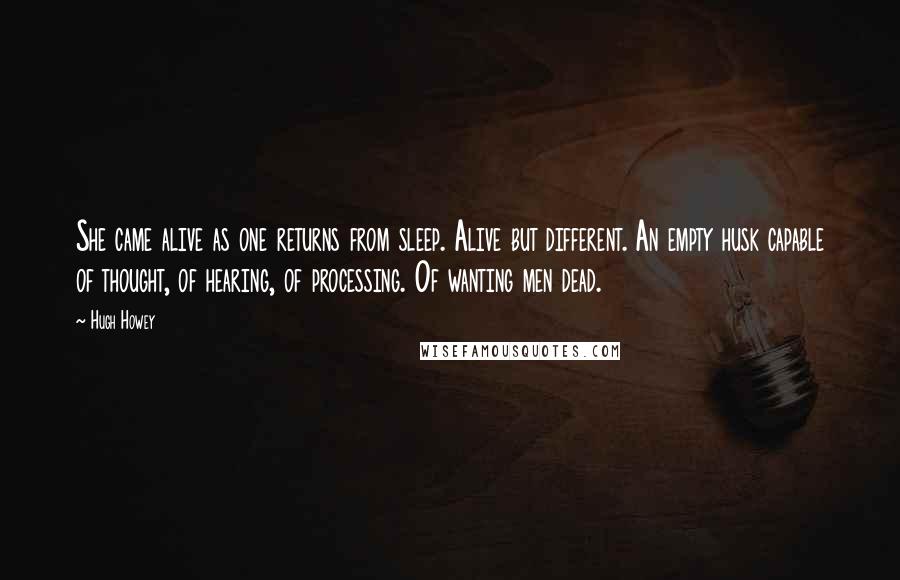 Hugh Howey Quotes: She came alive as one returns from sleep. Alive but different. An empty husk capable of thought, of hearing, of processing. Of wanting men dead.