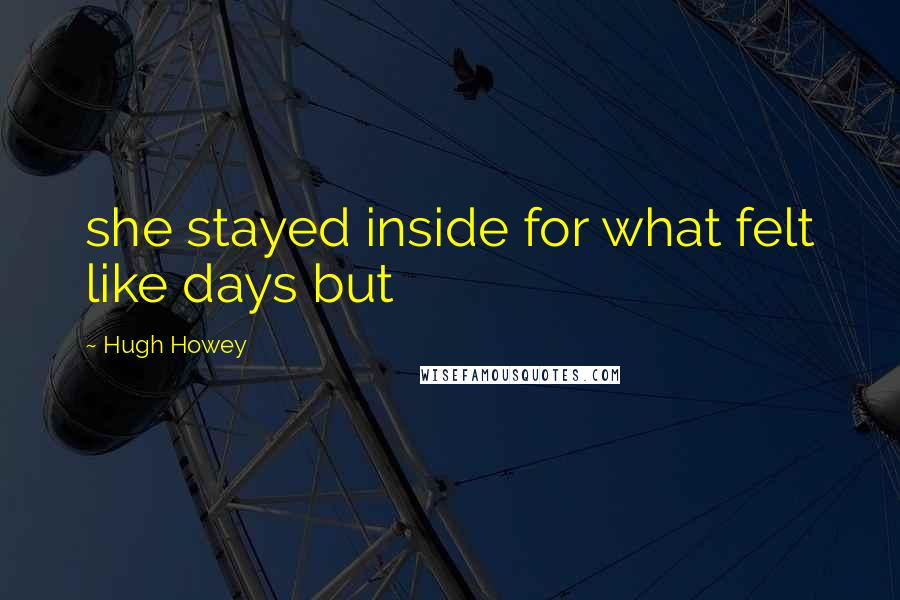 Hugh Howey Quotes: she stayed inside for what felt like days but