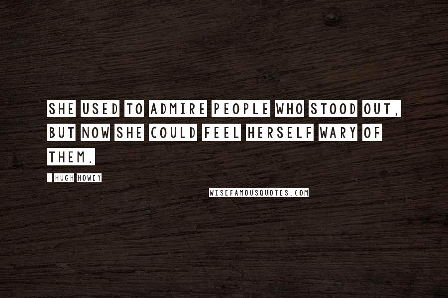 Hugh Howey Quotes: She used to admire people who stood out, but now she could feel herself wary of them.