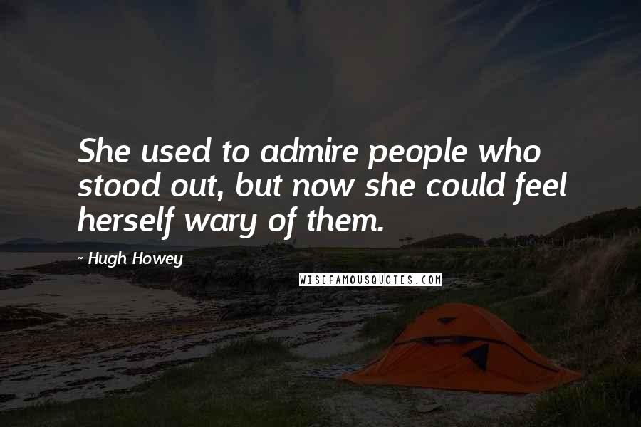 Hugh Howey Quotes: She used to admire people who stood out, but now she could feel herself wary of them.