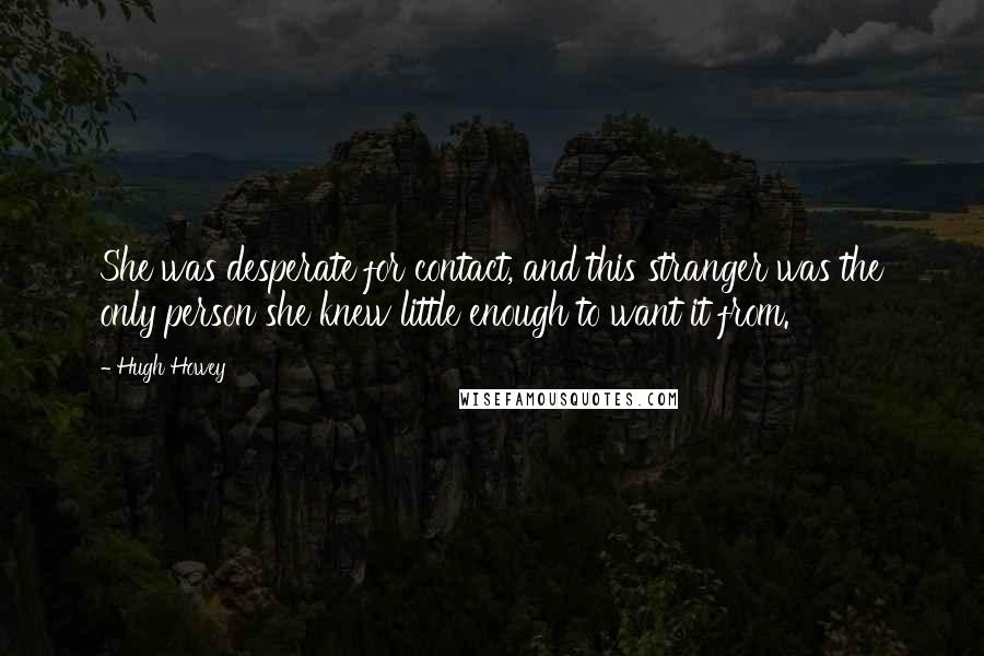 Hugh Howey Quotes: She was desperate for contact, and this stranger was the only person she knew little enough to want it from.