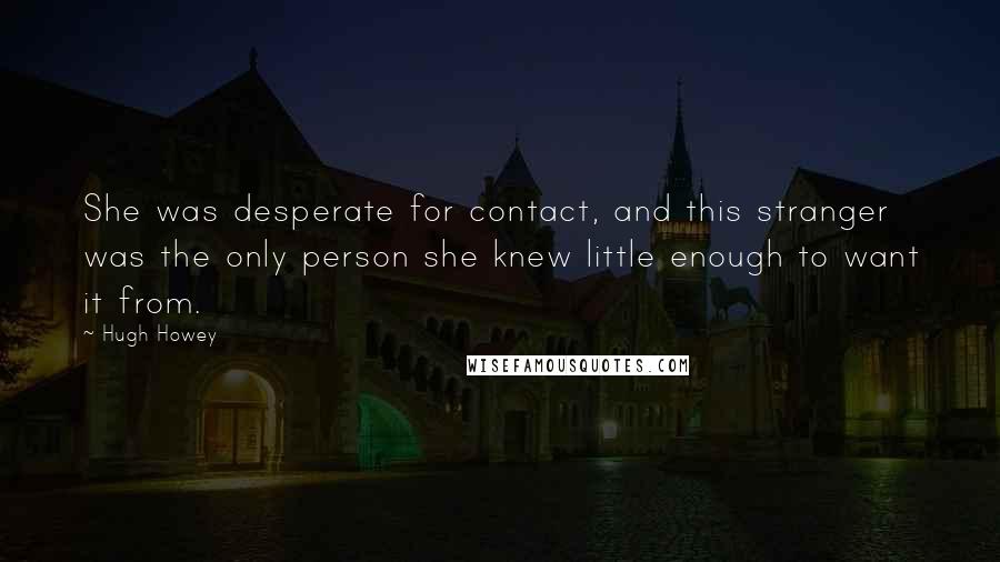 Hugh Howey Quotes: She was desperate for contact, and this stranger was the only person she knew little enough to want it from.