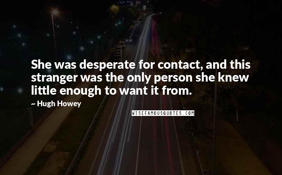 Hugh Howey Quotes: She was desperate for contact, and this stranger was the only person she knew little enough to want it from.