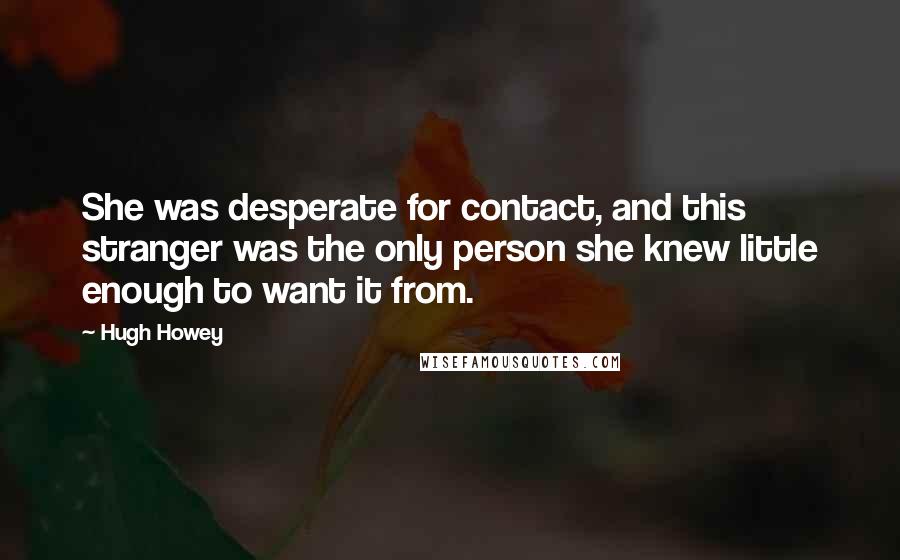 Hugh Howey Quotes: She was desperate for contact, and this stranger was the only person she knew little enough to want it from.