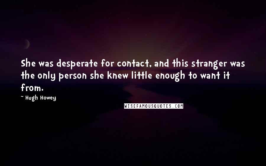 Hugh Howey Quotes: She was desperate for contact, and this stranger was the only person she knew little enough to want it from.