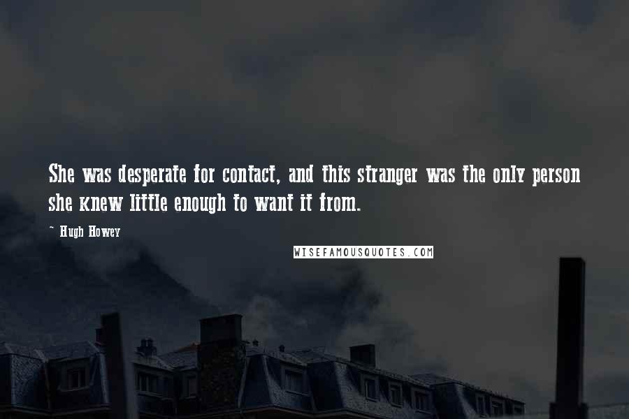 Hugh Howey Quotes: She was desperate for contact, and this stranger was the only person she knew little enough to want it from.