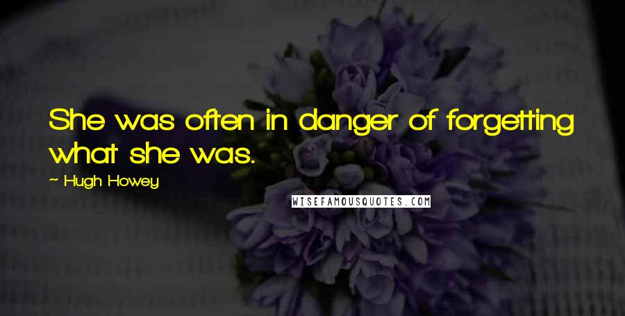 Hugh Howey Quotes: She was often in danger of forgetting what she was.
