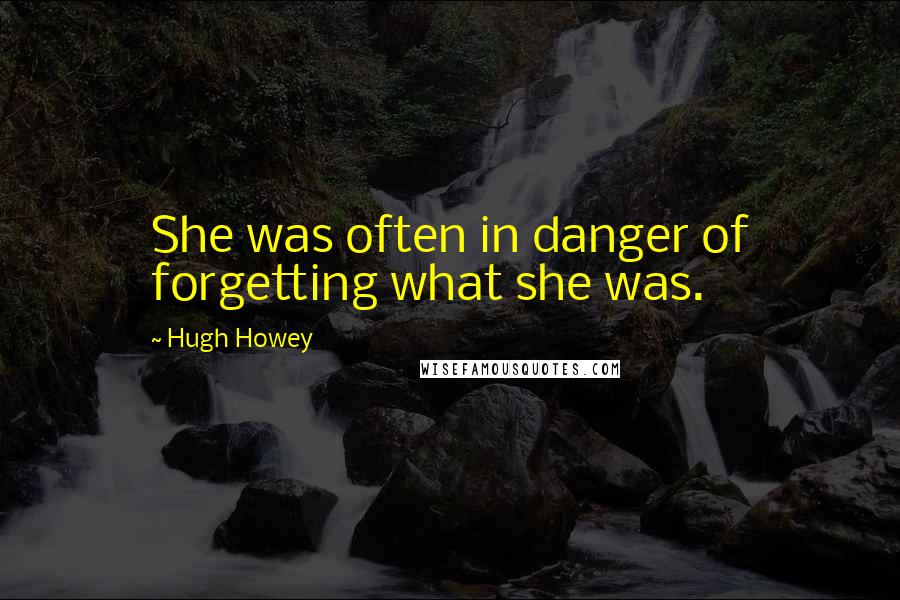 Hugh Howey Quotes: She was often in danger of forgetting what she was.