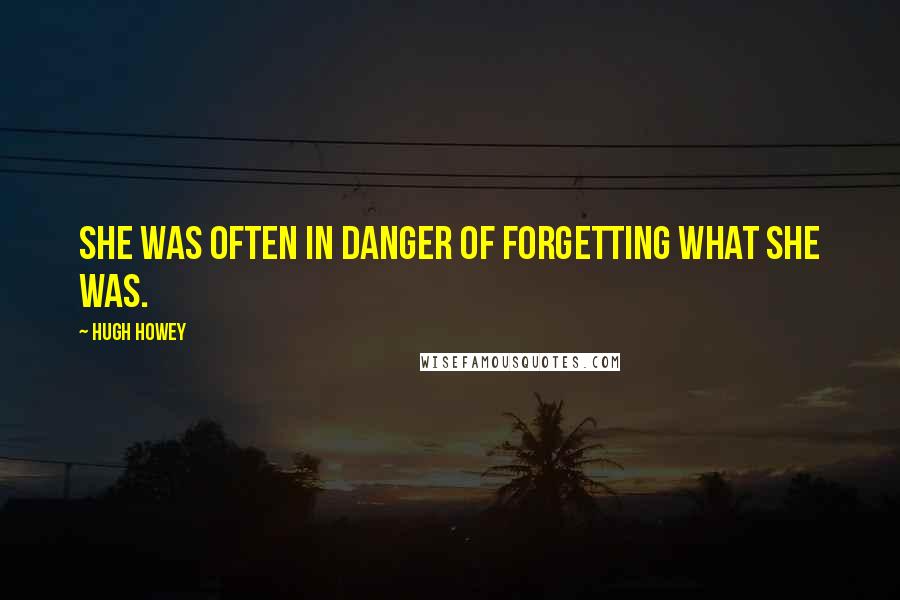 Hugh Howey Quotes: She was often in danger of forgetting what she was.