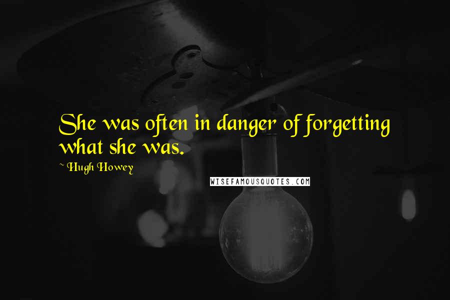 Hugh Howey Quotes: She was often in danger of forgetting what she was.